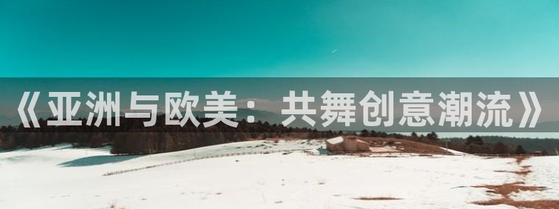 动漫天堂下载安装最新版：《亚洲与欧美：共舞创意潮流》