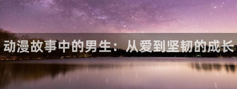原神动漫天堂免费入口：动漫故事中的男生：从爱到坚韧的成长
