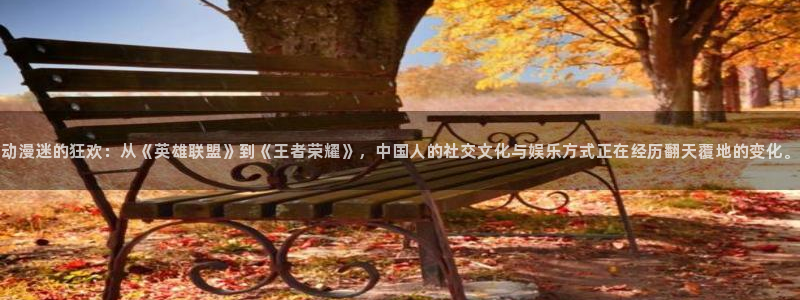 动漫天堂之吻：动漫迷的狂欢：从《英雄联盟》到《王者荣耀》，中国人的社交文化与娱乐方式正在经历翻天覆地的变化。