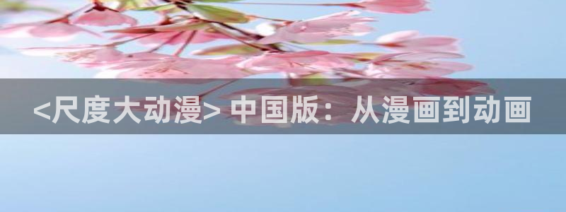 动漫天堂下载最新版：<尺度大动漫> 中国版：从漫画到动画