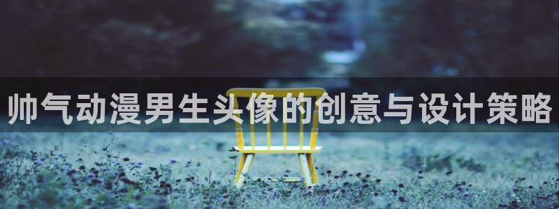 动漫天堂网址：帅气动漫男生头像的创意与设计策略
