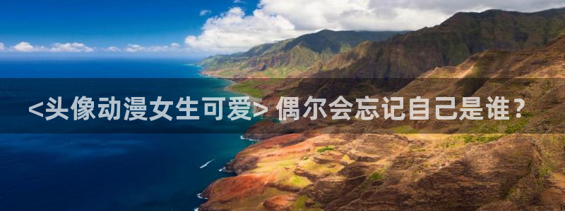 动漫天堂免费下载：<头像动漫女生可爱> 偶尔会忘记自己是谁？