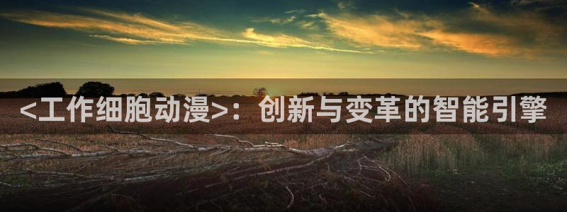 亚洲成人动漫天堂：<工作细胞动漫>：创新与变革的智能引擎