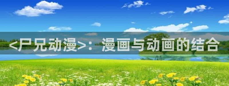 动漫天堂软件：<尸兄动漫>：漫画与动画的结合