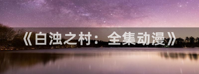 亚洲动漫天堂：《白浊之村：全集动漫》