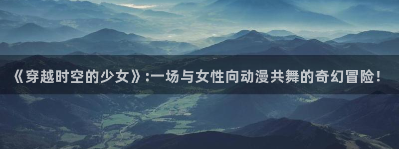 动漫天堂网址：《穿越时空的少女》:一场与女性向动漫共舞的奇幻冒险！