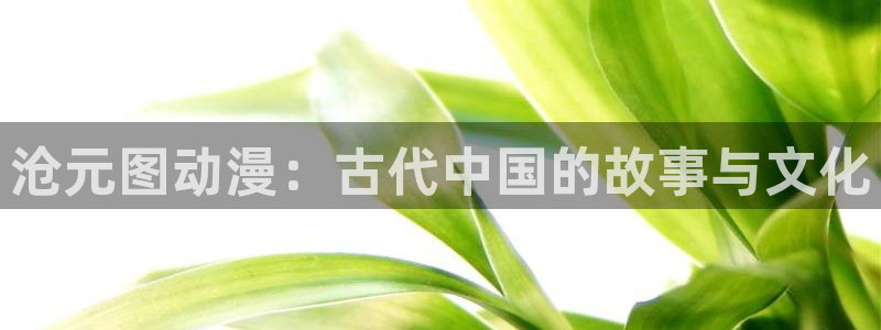 男人动漫天堂在线：沧元图动漫：古代中国的故事与文化