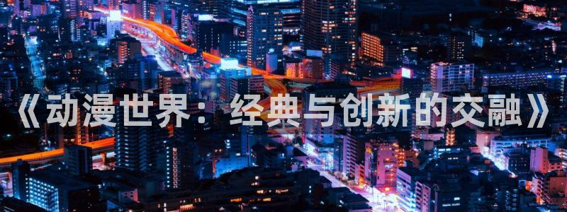 动漫天堂在线看：《动漫世界：经典与创新的交融》